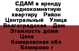 СДАМ в аренду однокомнатную квартиру › Район ­ Центральный › Улица ­ Волгоградская › Дом ­ 3 › Этажность дома ­ 9 › Цена ­ 10 000 - Кемеровская обл., Кемерово г. Недвижимость » Квартиры аренда   . Кемеровская обл.,Кемерово г.